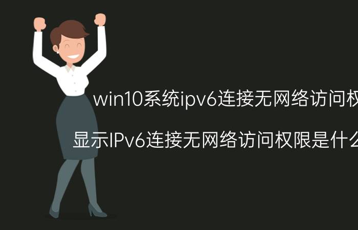 win10系统ipv6连接无网络访问权限 显示IPv6连接无网络访问权限是什么意思？